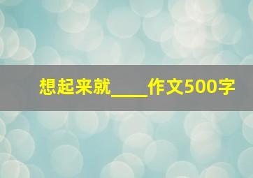 想起来就____作文500字