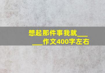 想起那件事我就______作文400字左右