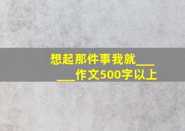 想起那件事我就______作文500字以上