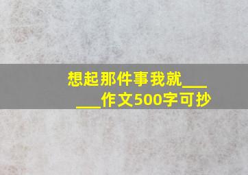 想起那件事我就______作文500字可抄