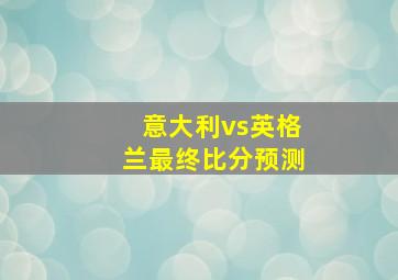 意大利vs英格兰最终比分预测