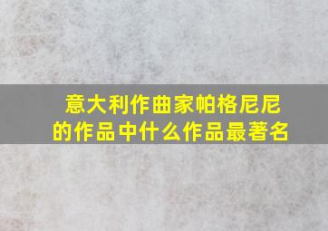 意大利作曲家帕格尼尼的作品中什么作品最著名