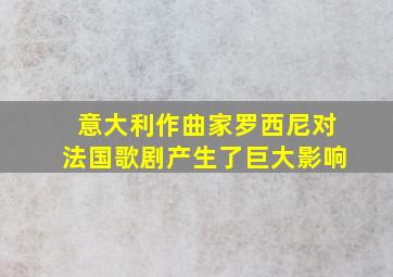 意大利作曲家罗西尼对法国歌剧产生了巨大影响