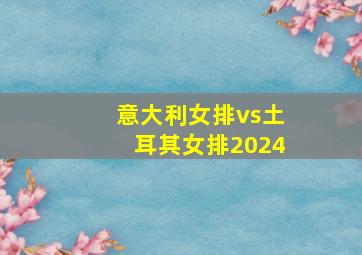 意大利女排vs土耳其女排2024