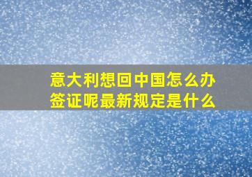 意大利想回中国怎么办签证呢最新规定是什么