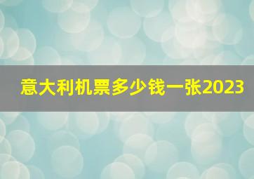 意大利机票多少钱一张2023