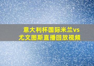 意大利杯国际米兰vs尤文图斯直播回放视频