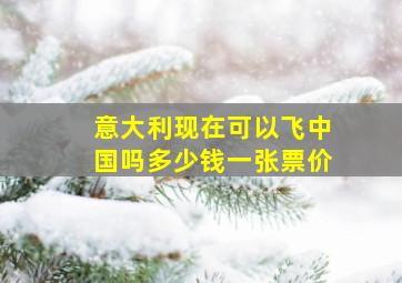 意大利现在可以飞中国吗多少钱一张票价