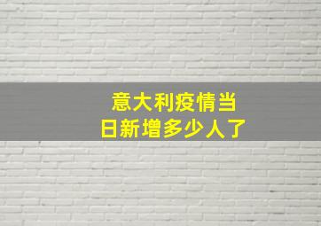 意大利疫情当日新增多少人了