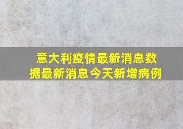 意大利疫情最新消息数据最新消息今天新增病例