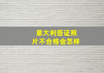 意大利签证照片不合格会怎样