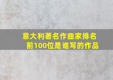 意大利著名作曲家排名前100位是谁写的作品