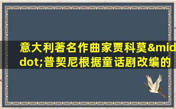 意大利著名作曲家贾科莫·普契尼根据童话剧改编的歌剧