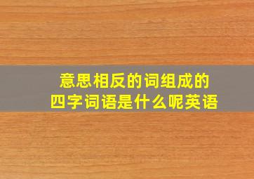 意思相反的词组成的四字词语是什么呢英语