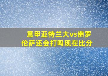 意甲亚特兰大vs佛罗伦萨还会打吗现在比分