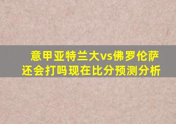 意甲亚特兰大vs佛罗伦萨还会打吗现在比分预测分析