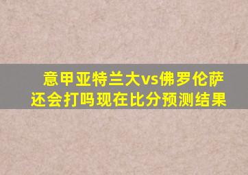 意甲亚特兰大vs佛罗伦萨还会打吗现在比分预测结果