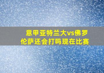 意甲亚特兰大vs佛罗伦萨还会打吗现在比赛