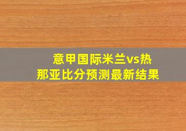 意甲国际米兰vs热那亚比分预测最新结果