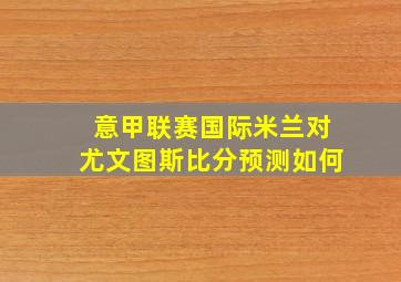 意甲联赛国际米兰对尤文图斯比分预测如何