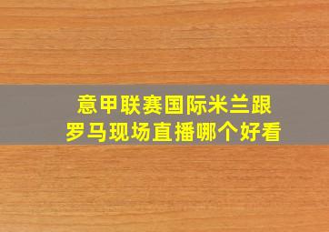 意甲联赛国际米兰跟罗马现场直播哪个好看