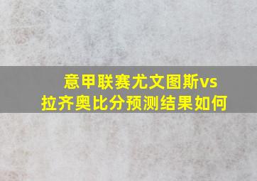 意甲联赛尤文图斯vs拉齐奥比分预测结果如何