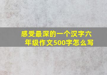 感受最深的一个汉字六年级作文500字怎么写