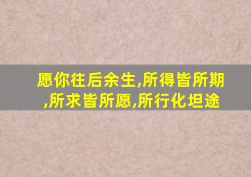 愿你往后余生,所得皆所期,所求皆所愿,所行化坦途