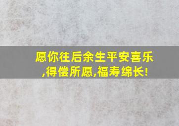 愿你往后余生平安喜乐,得偿所愿,福寿绵长!