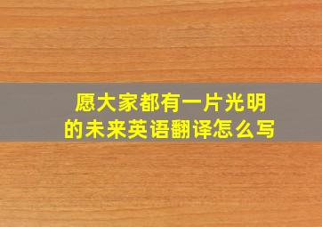 愿大家都有一片光明的未来英语翻译怎么写