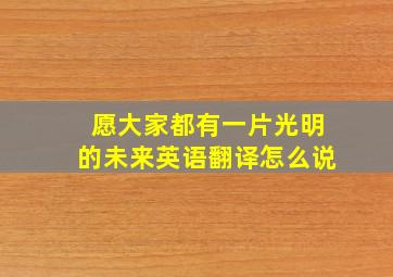 愿大家都有一片光明的未来英语翻译怎么说