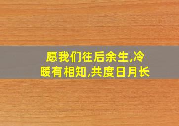 愿我们往后余生,冷暖有相知,共度日月长