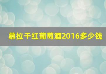 慕拉干红葡萄酒2016多少钱