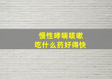 慢性哮喘咳嗽吃什么药好得快