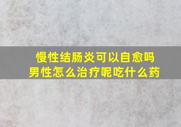 慢性结肠炎可以自愈吗男性怎么治疗呢吃什么药