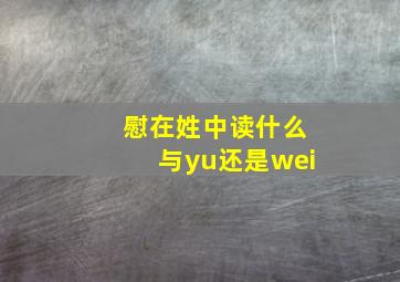 慰在姓中读什么与yu还是wei