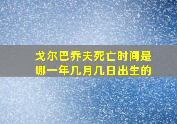 戈尔巴乔夫死亡时间是哪一年几月几日出生的