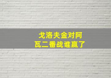 戈洛夫金对阿瓦二番战谁赢了