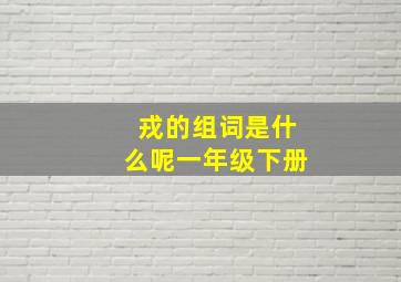 戎的组词是什么呢一年级下册