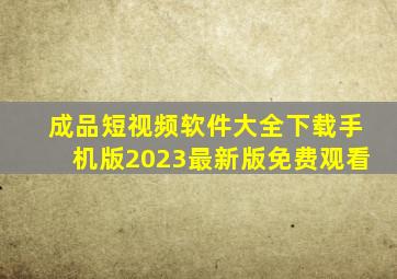 成品短视频软件大全下载手机版2023最新版免费观看