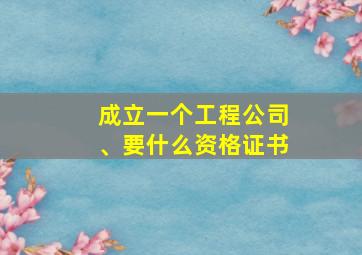 成立一个工程公司、要什么资格证书