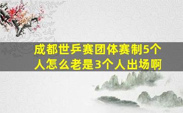 成都世乒赛团体赛制5个人怎么老是3个人出场啊