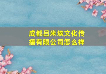 成都吕米埃文化传播有限公司怎么样