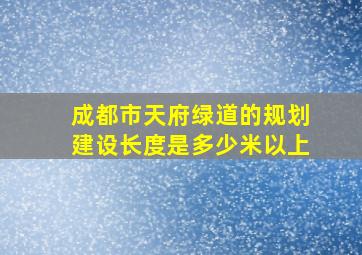 成都市天府绿道的规划建设长度是多少米以上