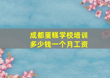 成都蛋糕学校培训多少钱一个月工资