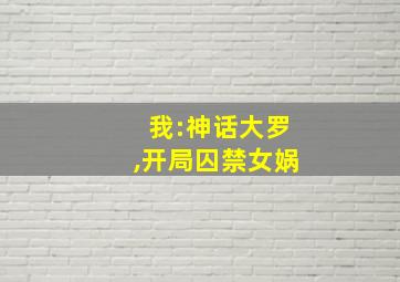 我:神话大罗,开局囚禁女娲