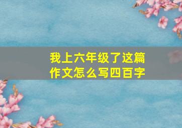 我上六年级了这篇作文怎么写四百字