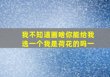 我不知道画啥你能给我选一个我是荷花的吗一