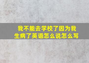 我不能去学校了因为我生病了英语怎么说怎么写