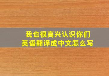 我也很高兴认识你们英语翻译成中文怎么写